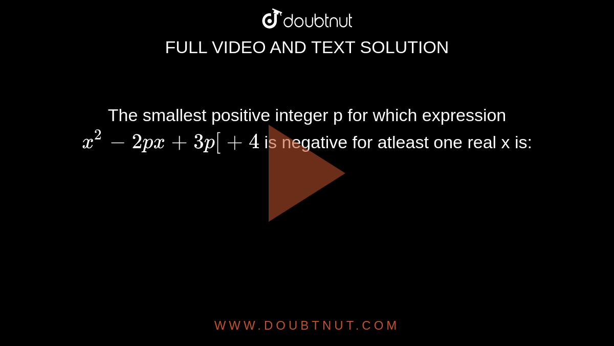 The smallest positive integer p for which expression `x ^(2)- 2px +3p[+4` is negative for atleast one real x is: 