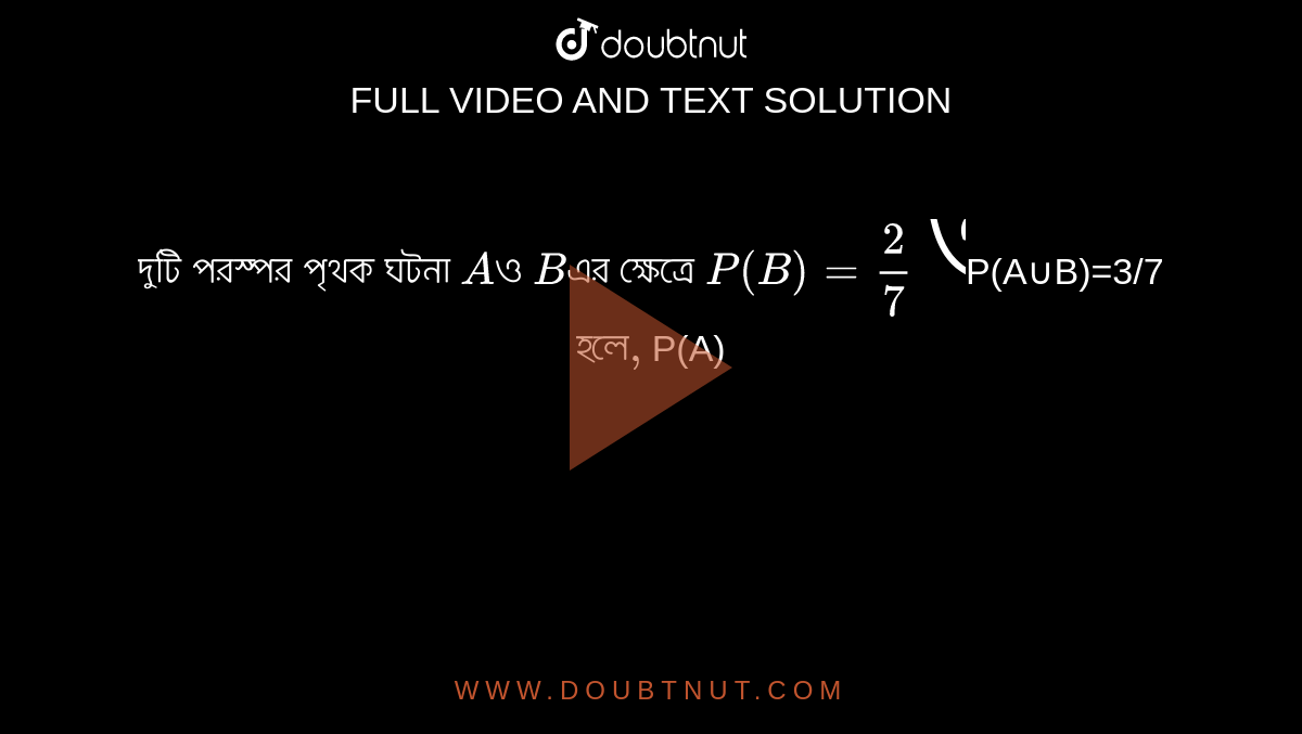 দুটি পরস্পর পৃথক ঘটনা 
`A`ও `B`এর ক্ষেত্রে `P(B)=2/7 ও `P(A∪B)=3/7` `হলে`, 
`P(A)` -এর মান কত হবে