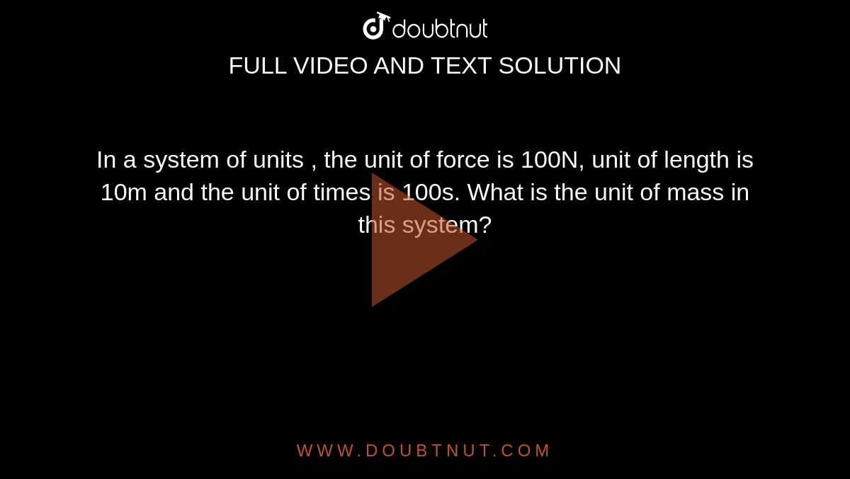 In a system of units , the unit of force is 100N, unit of length is 10m and the unit of times is 100s. What is the unit of mass in this system?