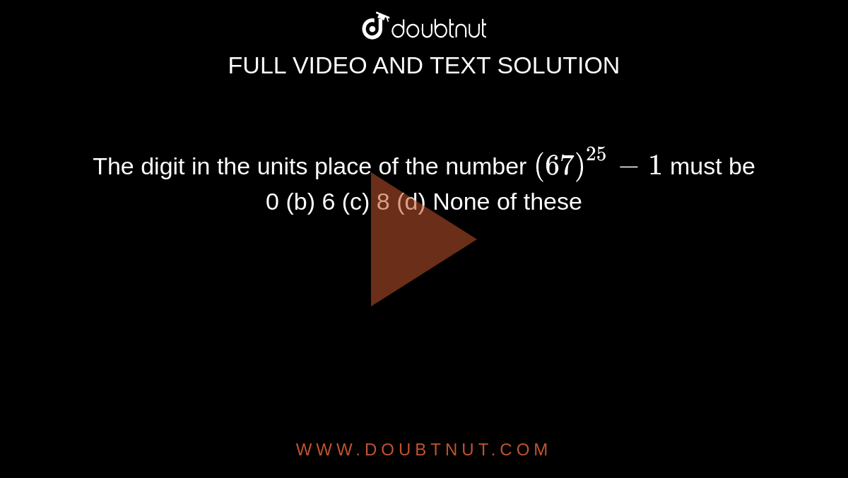 The digit in the units place of the number `(67)^(25)-1`
must be 
0
  (b) 6 (c) 8 (d) None of these