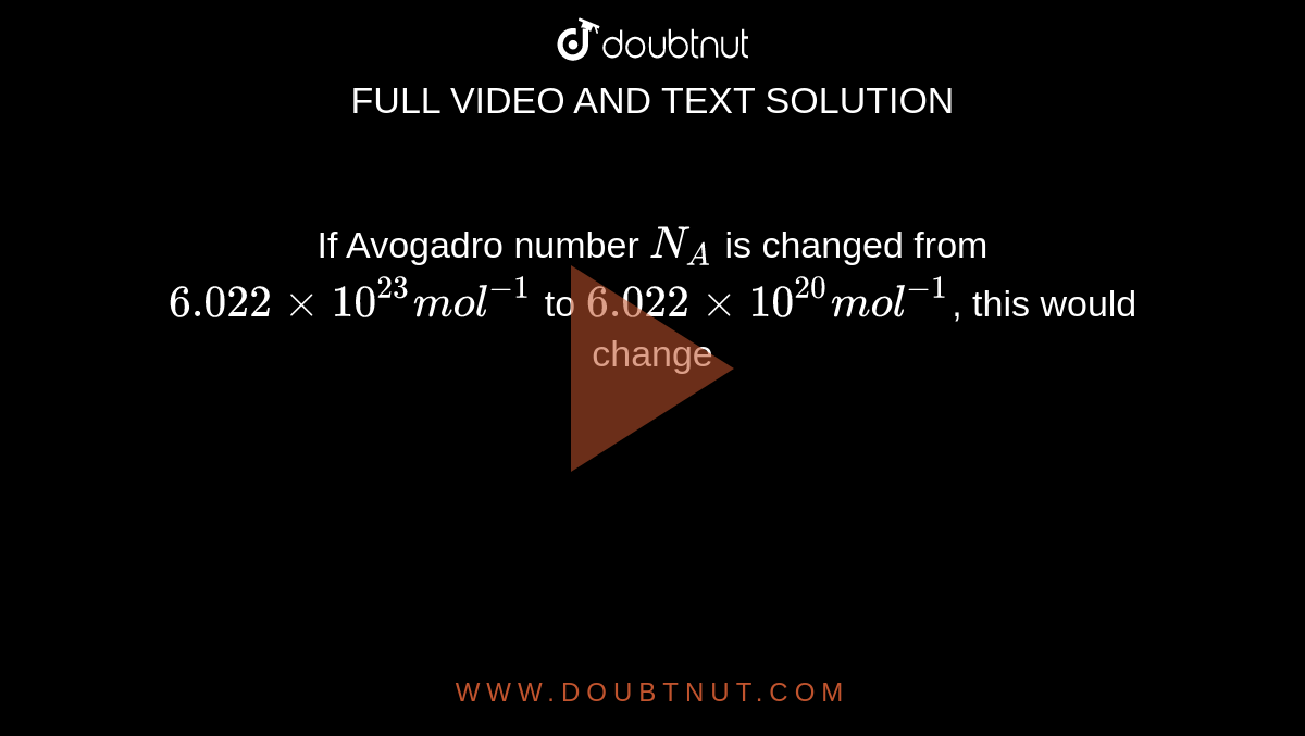 If Avogadro number `N_(A)` is changed from `6.022 xx 10^(23) mol^(-1)` to `6.022 xx 10^(20) mol^(-1)`, this would change