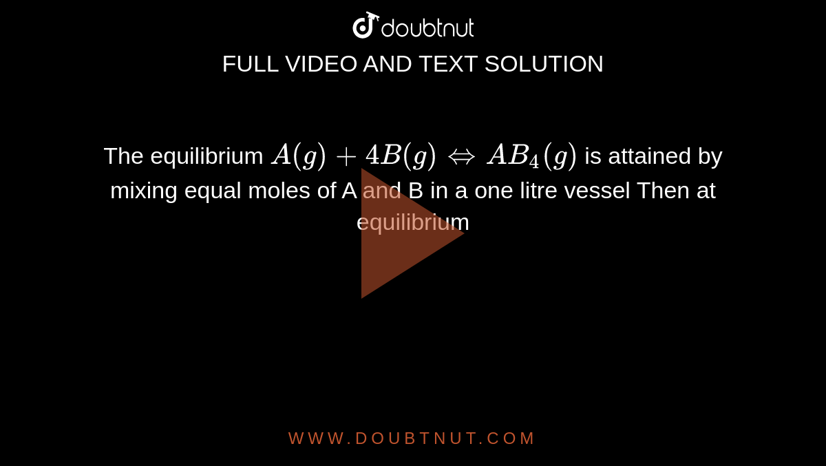 The equilibrium `A(g) +4B(g) hArr AB_4(g)` is attained by mixing equal moles of A and B in a one litre vessel Then at equilibrium 
