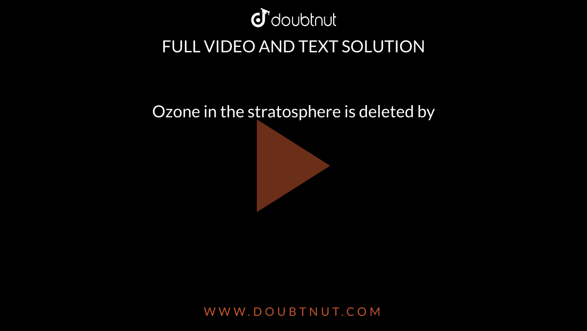 Ozone in the stratosphere is deleted by