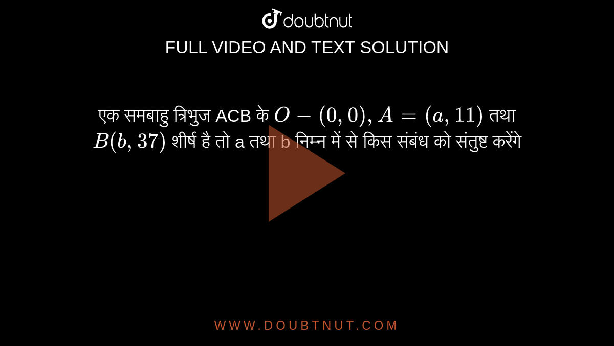 एक समबाहु त्रिभुज ACB के  `O-(0,0) , A = (a,11)`  तथा  `B(b,37)`   शीर्ष है तो a तथा b निम्न में से किस संबंध को संतुष्ट करेंगे