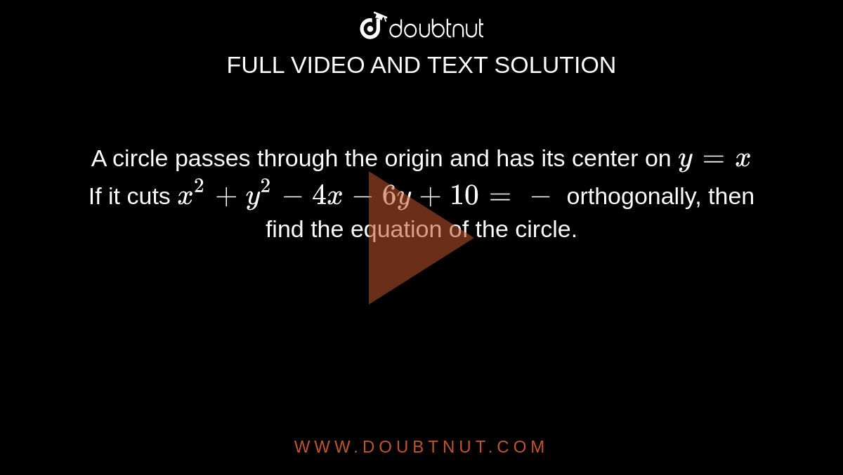 A Circle Passes Through The Origin And Has Its Center On Y X If It Cuts X 2 Y 2 4x 6y 10 Orthogonally Then Find The Equation Of The Circle