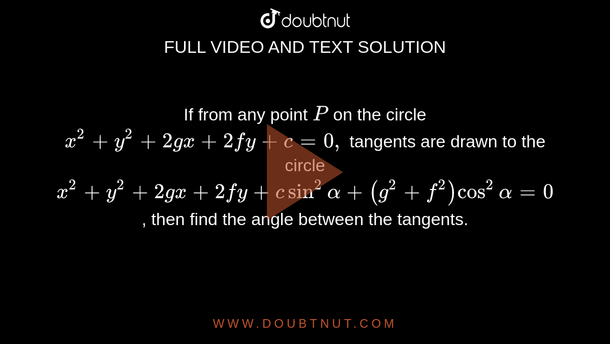 If from any point `P`
on the circle `x^2+y^2+2gx+2fy+c=0,`
tangents are drawn to the circle `x^2+y^2+2gx+2fy+csin^2alpha+(g^2+f^2)cos^2alpha=0`
, then find the angle between the tangents.