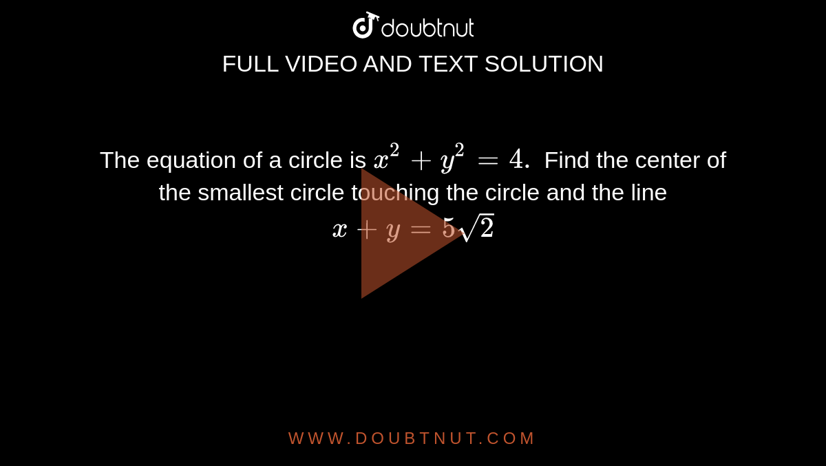 The Equation Of A Circle Is X 2 Y 2 4 Find The Center Of The Smallest Circle Touching The Circle And The Line X Y 5sqrt 2