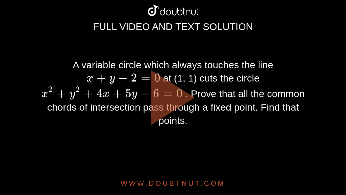 A variable circle which always touches the line `x+y-2=0`
at (1, 1) cuts the circle `x^2+y^2+4x+5y-6=0`
. Prove that all the common chords of intersection pass through a fixed
  point. Find that points.