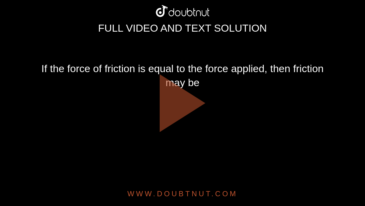 If the force of friction is equal to the force applied, then friction may be 