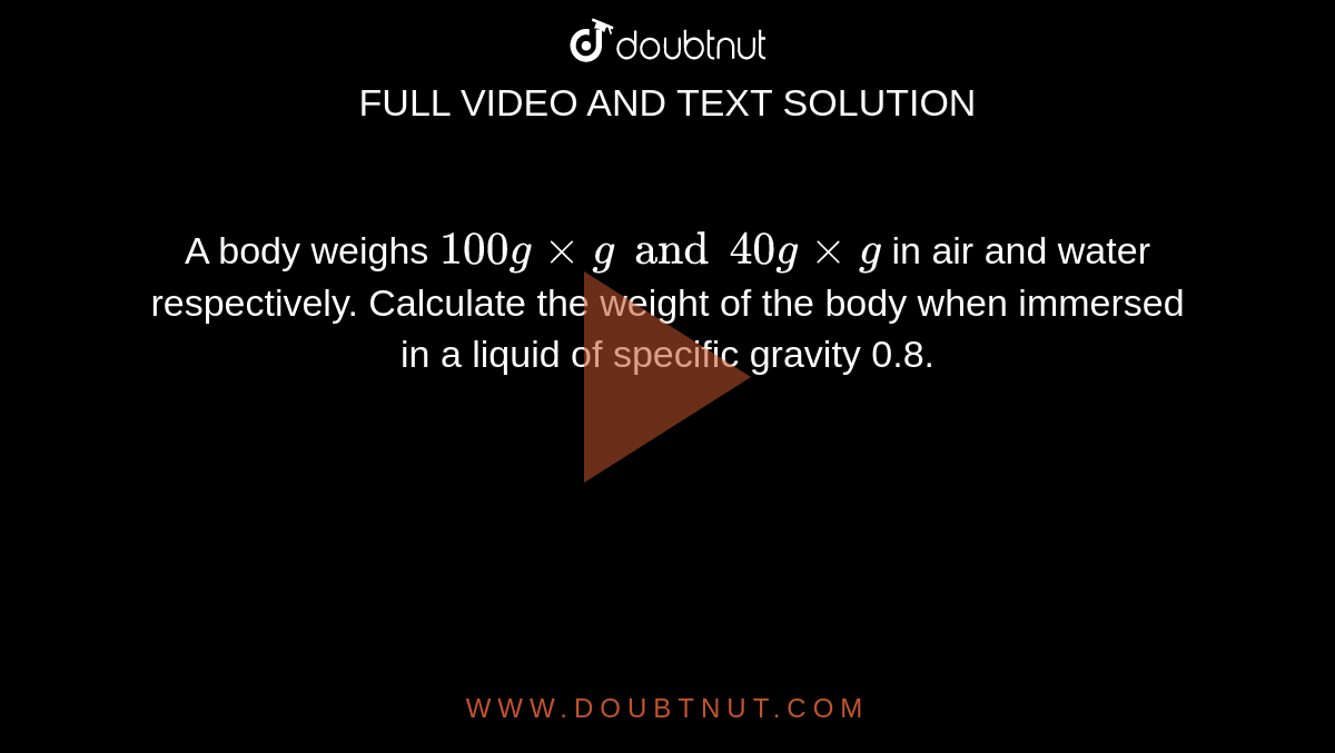 A body weighs `100gxxgand40gxxg` in air and water respectively. Calculate the weight of the body when immersed in a liquid of specific gravity 0.8.