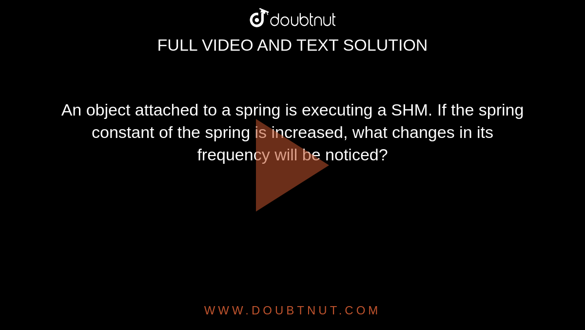 An object attached to a spring is executing a SHM. If the spring constant of the spring is increased, what changes in its frequency will be noticed?