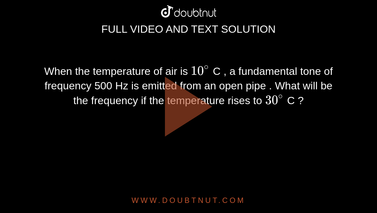 When  the temperature of air is `10^(@)` C , a fundamental tone of frequency 500 Hz is emitted from an open pipe . What will be the frequency if the temperature rises to `30^(@)` C ? 