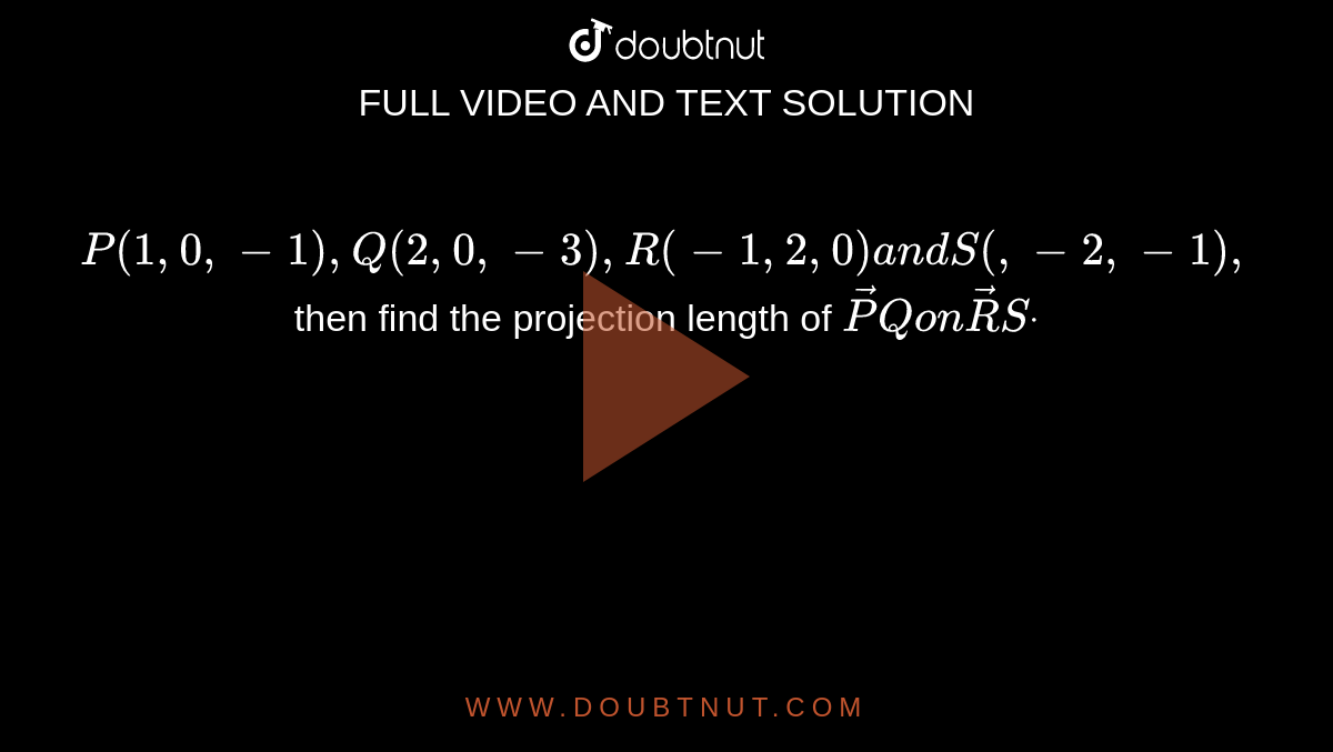 `P(1,0,-1), Q(2,0,-3),R(-1,2,0)a n dS(,-2,-1),`
then find the projection
  length of ` vec P Qon vec R Sdot`