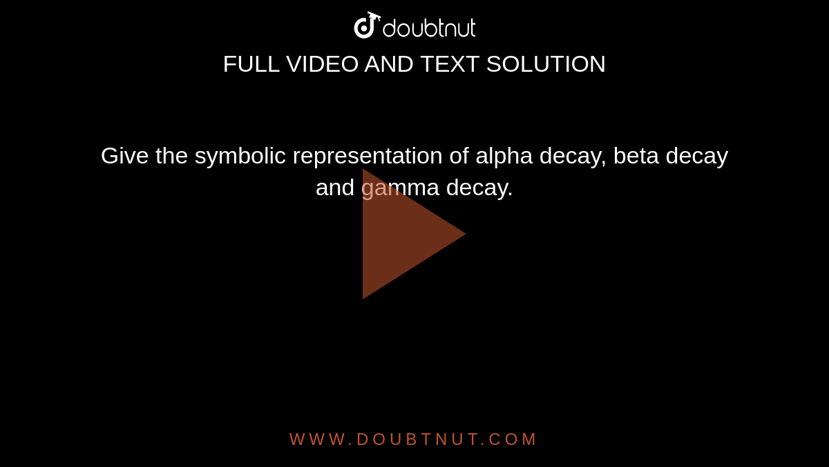 give-the-symbolic-representation-of-alpha-decay-beta-decay-and-gamma