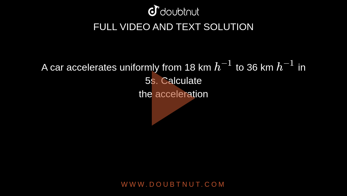 A car accelerates uniformly from 18 km `h^(-1)` to 36 km `h^(-1)` in 5s. Calculate <br> the acceleration
