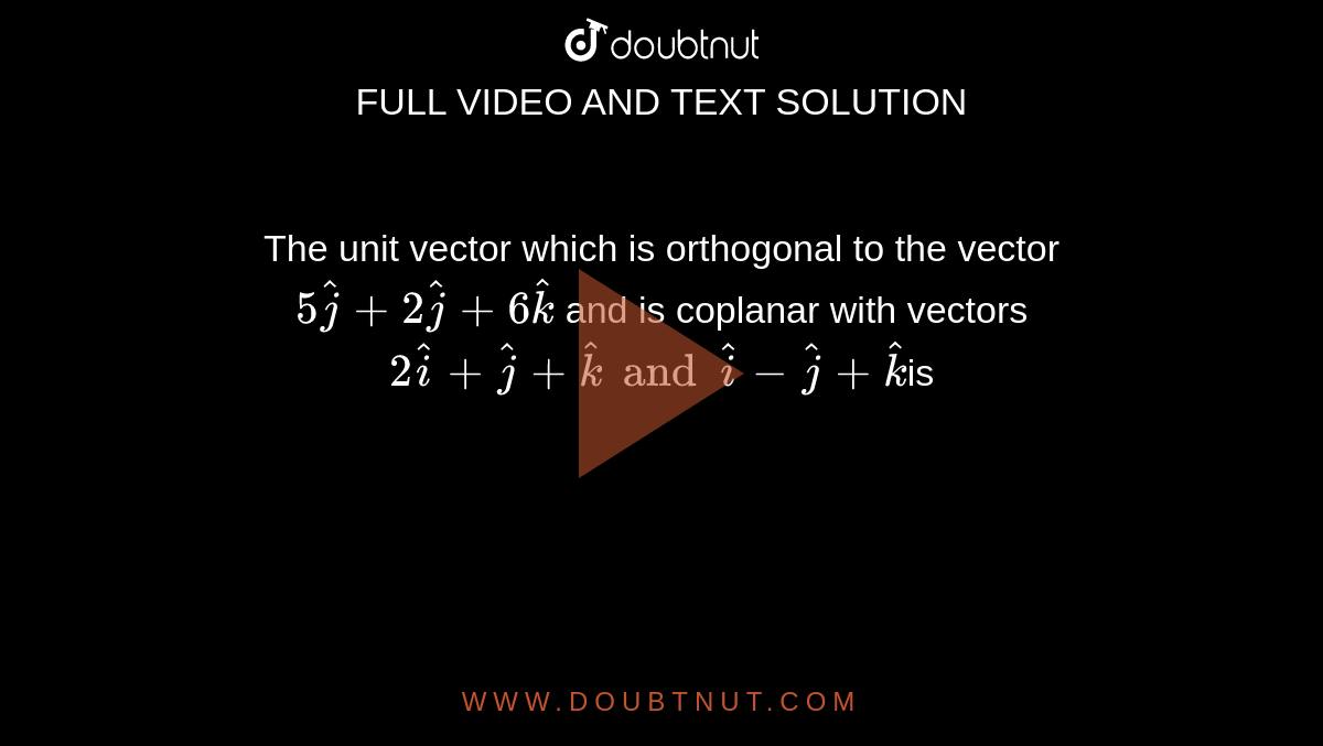 The unit vector which is orthogonal to the vector `5hatj + 2hatj + 6hatk ` and is coplanar with vectors `2hati + hatj + hatk and hati - hatj + hatk `is 