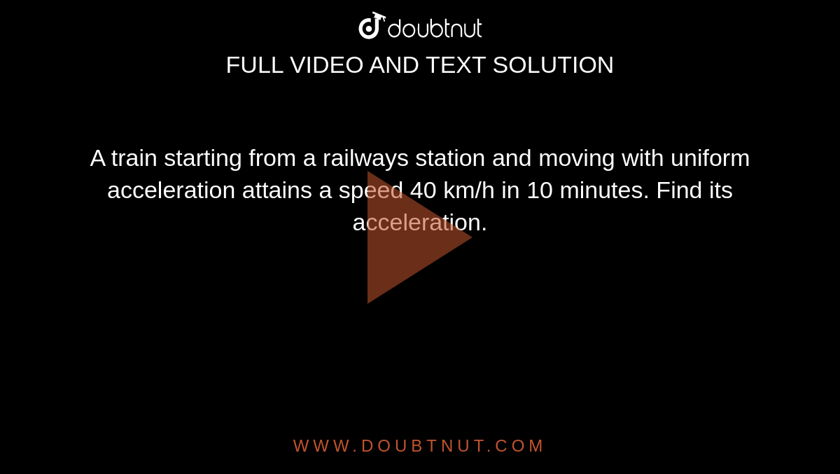 A train starting from a railways station and moving with uniform acceleration attains a speed 40 km/h in 10 minutes. Find its acceleration.