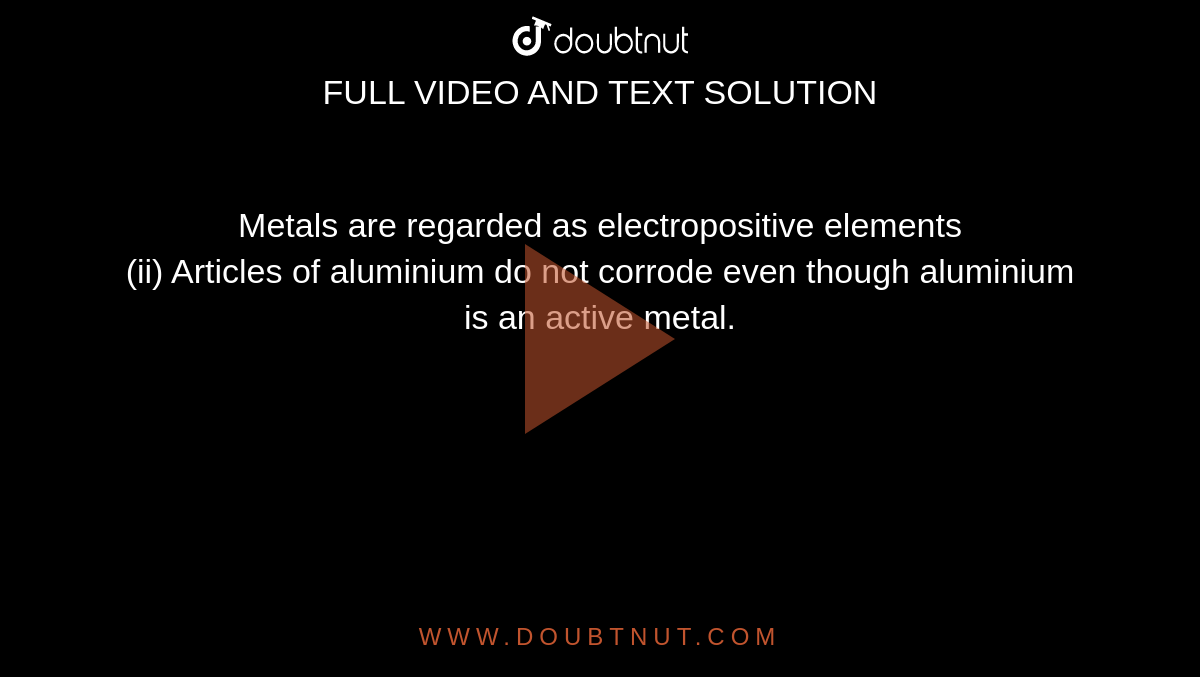 Metals are regarded as electropositive elements <br> (ii) Articles of aluminium do not corrode even though aluminium is an active metal.