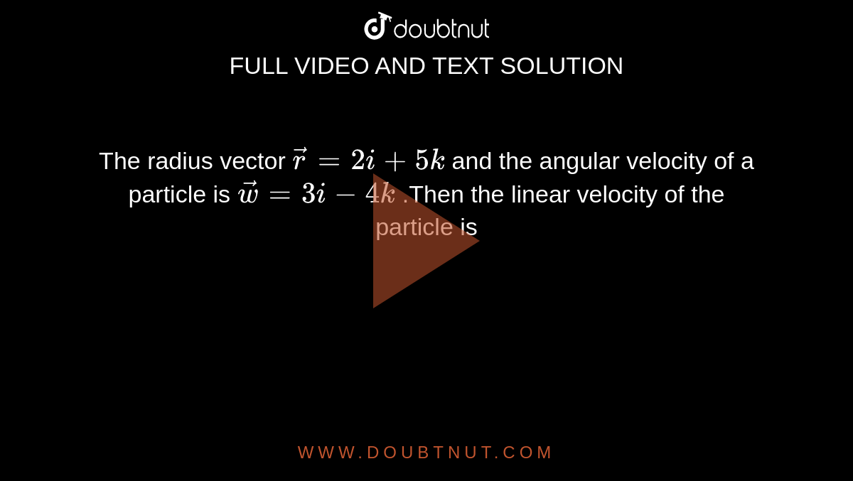 The radius vector `vec r=2i+5k` and the angular velocity of a particle is `vec w=3i-4k` .Then the linear velocity of the particle is