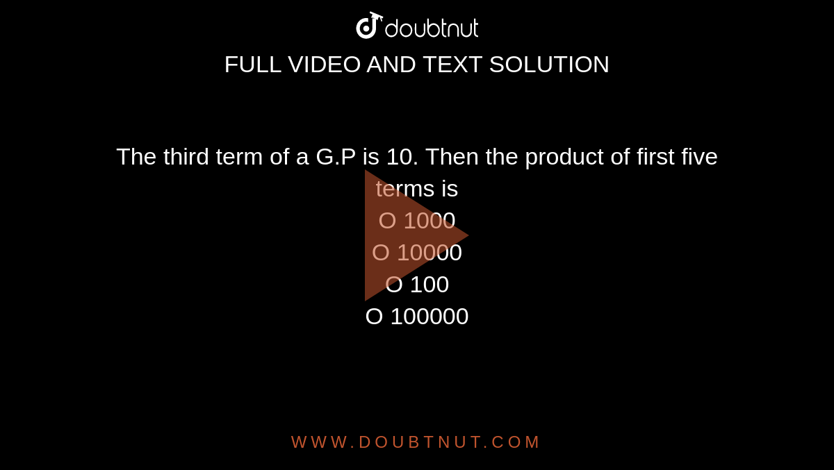 The third term of a G.P is 10. Then
the product of first five terms is <br>
O 1000 <br>
O 10000 <br>
O 100 <br>
O 100000
