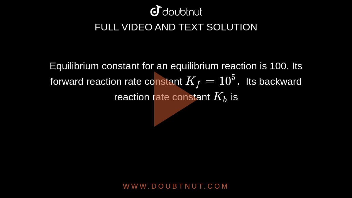 Equilibrium constant for an equilibrium reaction is 100. Its forward reaction rate constant `K_f= 10^(5).` Its backward reaction rate constant `K_b` is