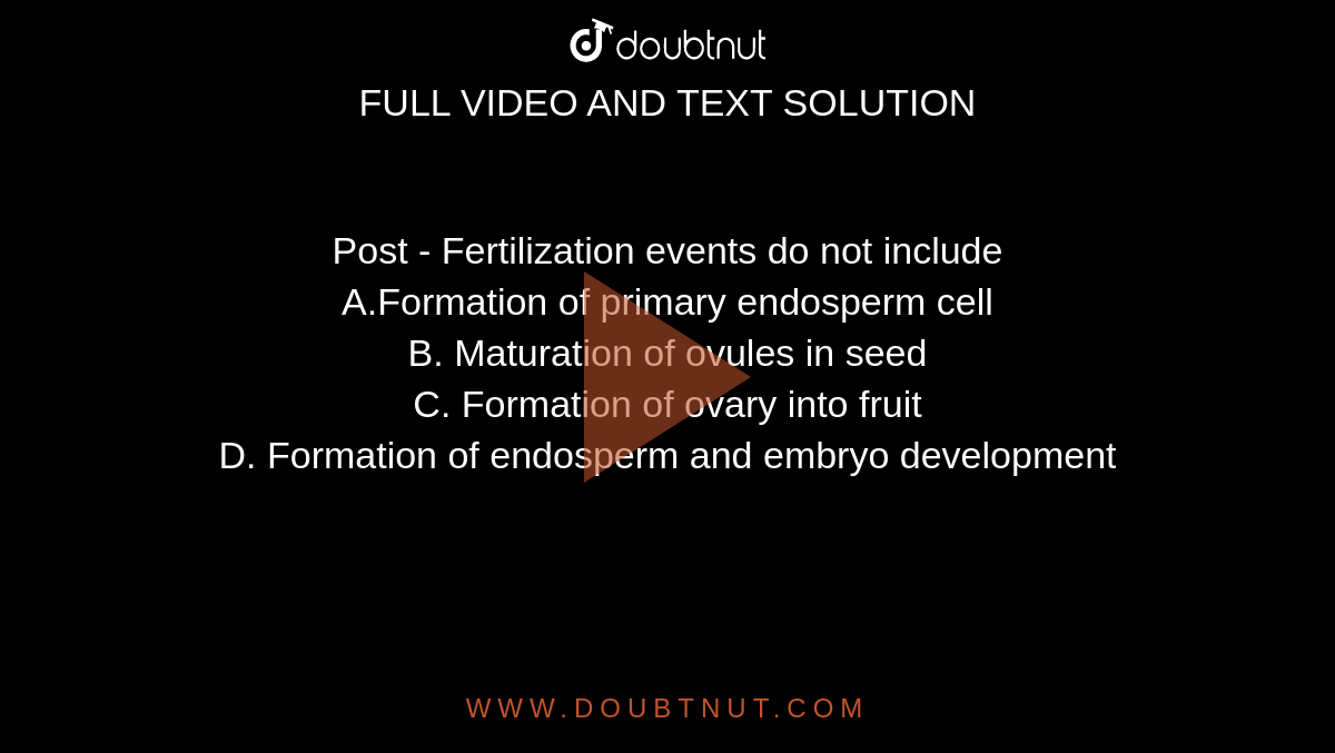   Post - Fertilization events do not include <br>  A.Formation of primary endosperm cell<br> B. Maturation of ovules in seed<br> C. Formation of ovary into fruit <br> D. Formation of endosperm and embryo development