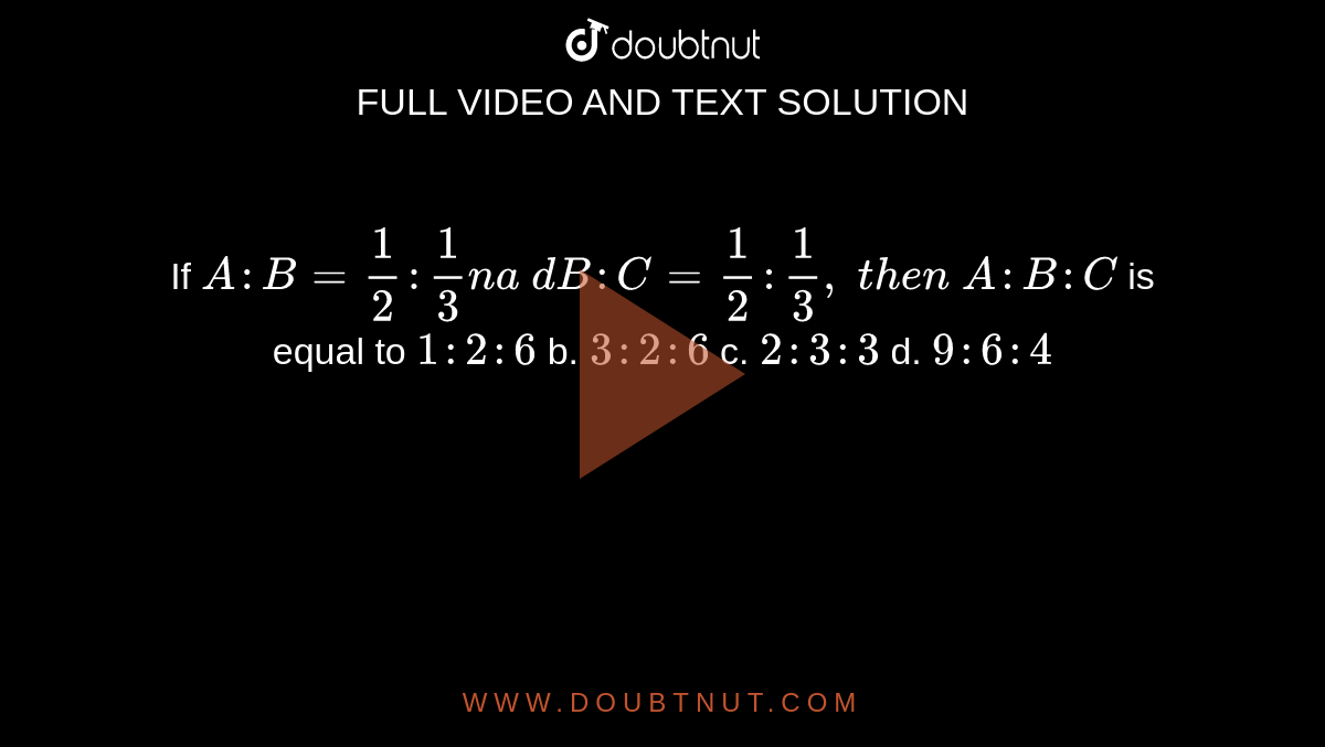 If
  `A : B=1/2:1/3n a\ d B : C=1/2:1/3,\ t h e n\ A : B : C`
is
  equal to
`1:2:6`
b. `3:2:6`
c. `2:3:3`
d. `9:6:4`