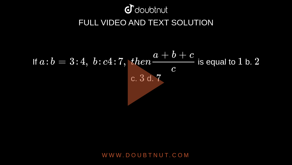If
  `a : b=3:4,\ b : c4:7,\ t h e n(a+b+c)/c`
is
  equal to
`1`
b. `2`
c. `3`
d. `7`