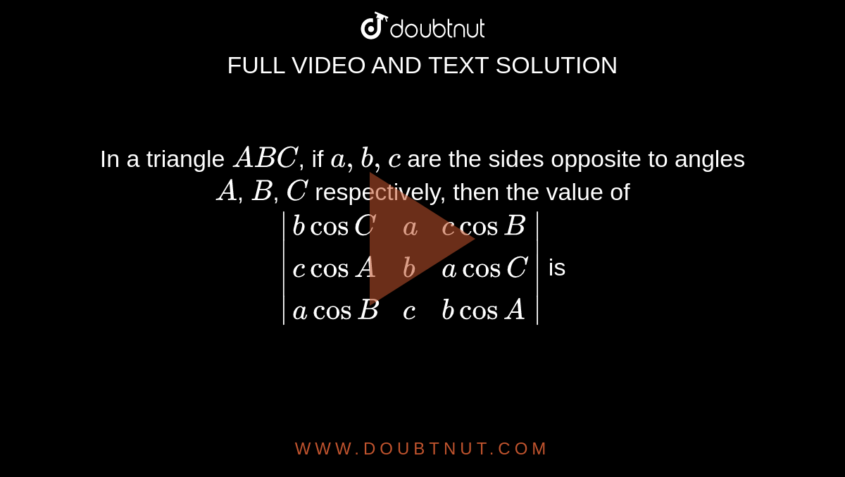 In a triangle `ABC`, if `a,b,c` are the sides opposite to angles `A`, `B`, `C` respectively, then the value of `|{:(bcosC,a,c cosB),(c cosA,b,acosC),(acosB,c,bcosA):}|` is