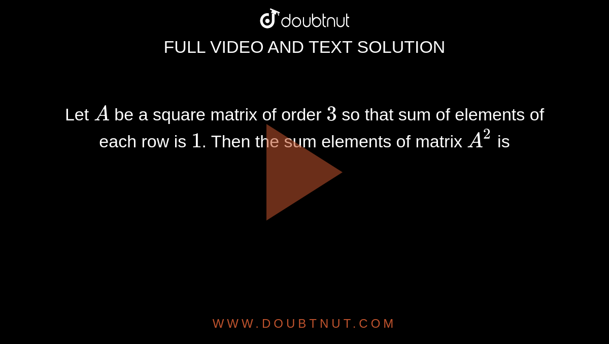 Let `A` be a square matrix of order `3` so that sum of elements of each row is `1`. Then the sum elements of matrix `A^(2)` is