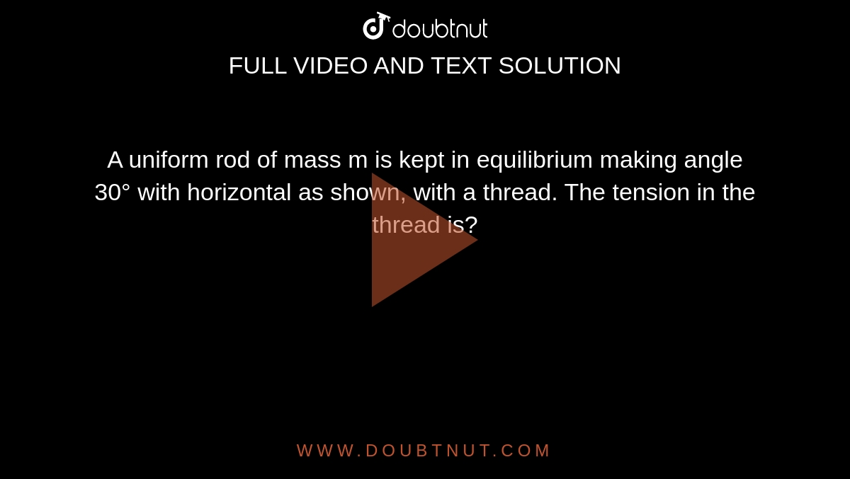 A uniform rod of mass m
is kept in equilibrium
making angle 30° with
horizontal as shown, with
a thread. The tension in
the thread is?
