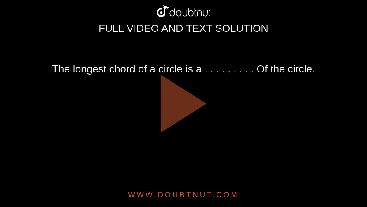 The longest chord of a circle is a  . . . . . . . . . Of the circle. 