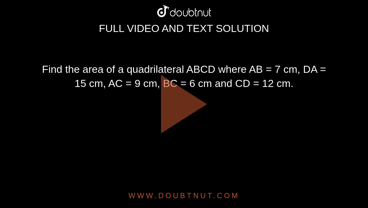 Find the area of a quadrilateral ABCD where AB = 7 cm, DA = 15 cm, AC =  9 cm, BC = 6 cm and CD = 12 cm. 