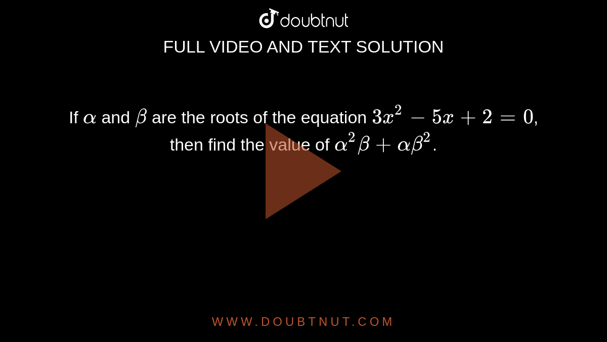 If `alpha` and `beta` are the roots of the equation `3x^(2) - 5x + 2 = 0`, then find the value of `alpha^2beta + alphabeta^2`.