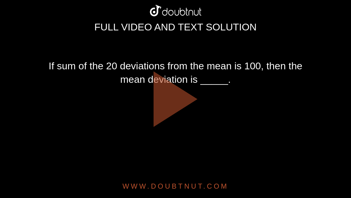 If sum of the 20 deviations from the mean is 100, then the mean deviation is _____. 
