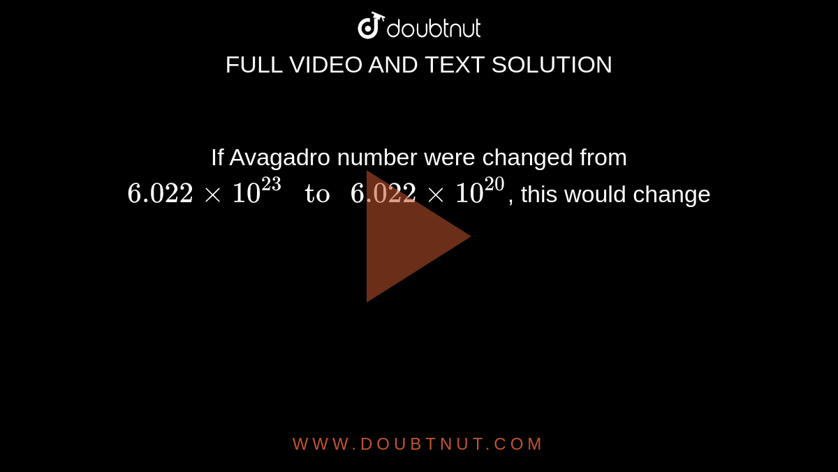If Avagadro number were changed from `6.022xx10^(23) " to " 6.022xx10^(20)`, this would change