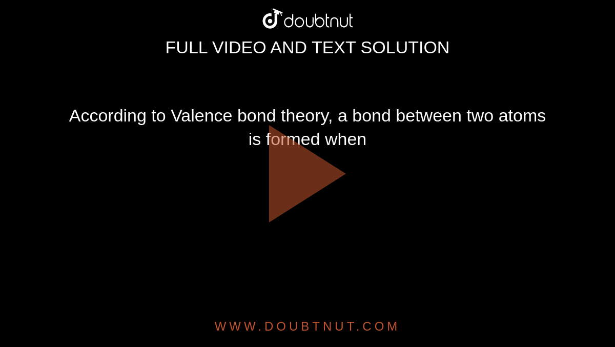 According to Valence bond theory, a bond between two atoms is formed when