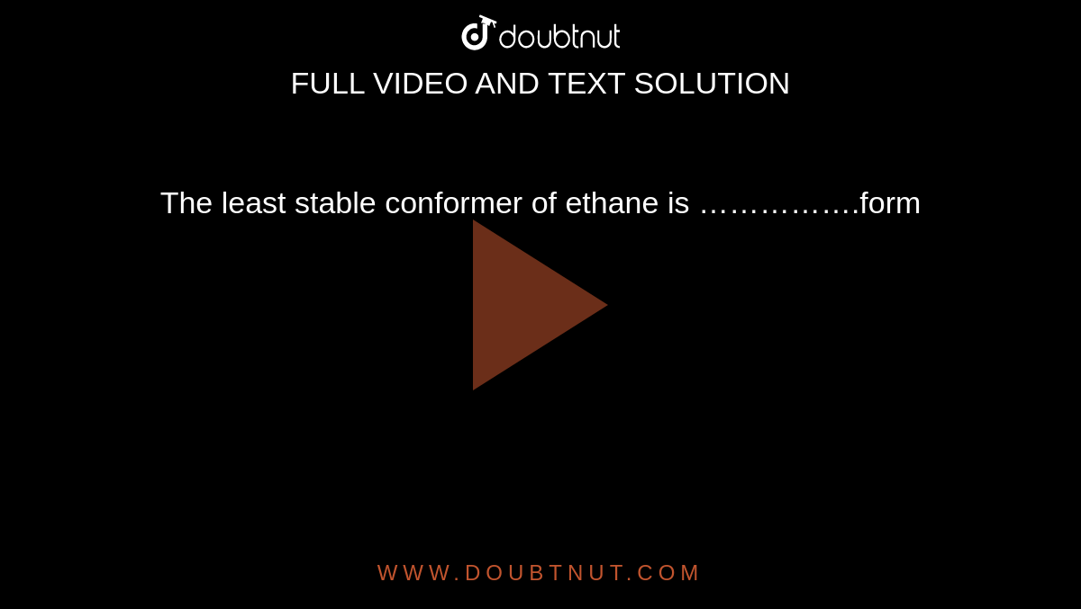 The least stable conformer of ethane is …………….form 