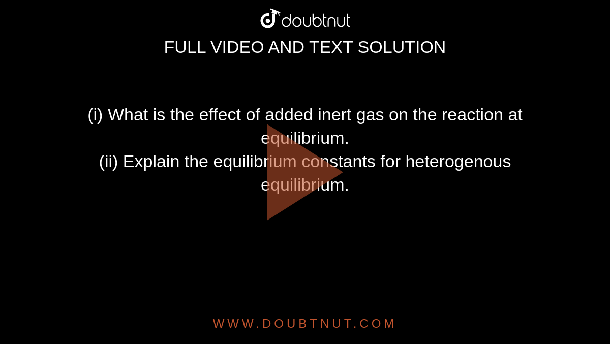 (i) What is the effect of added inert gas  on the reaction at equilibrium. <br> (ii) Explain the equilibrium constants for heterogenous equilibrium.