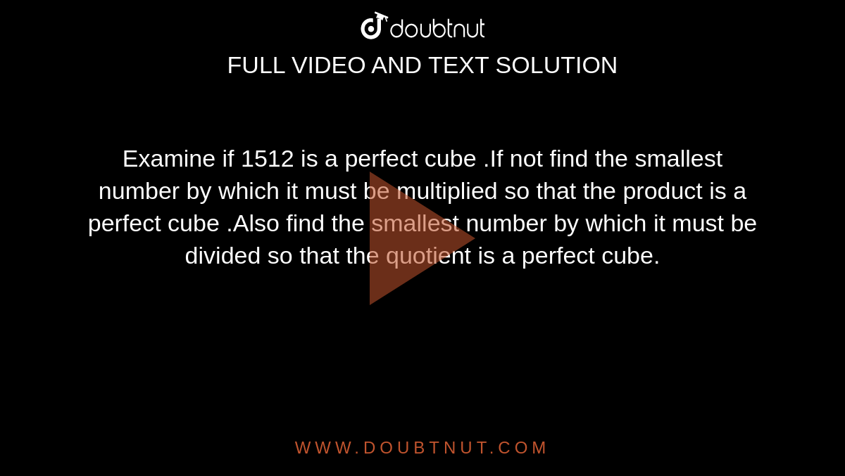 Examine if 1512 is a perfect cube .If not find the smallest number by which it must be multiplied so that the product is a perfect cube .Also find the smallest number by which it must be divided so that the quotient is a perfect cube. 