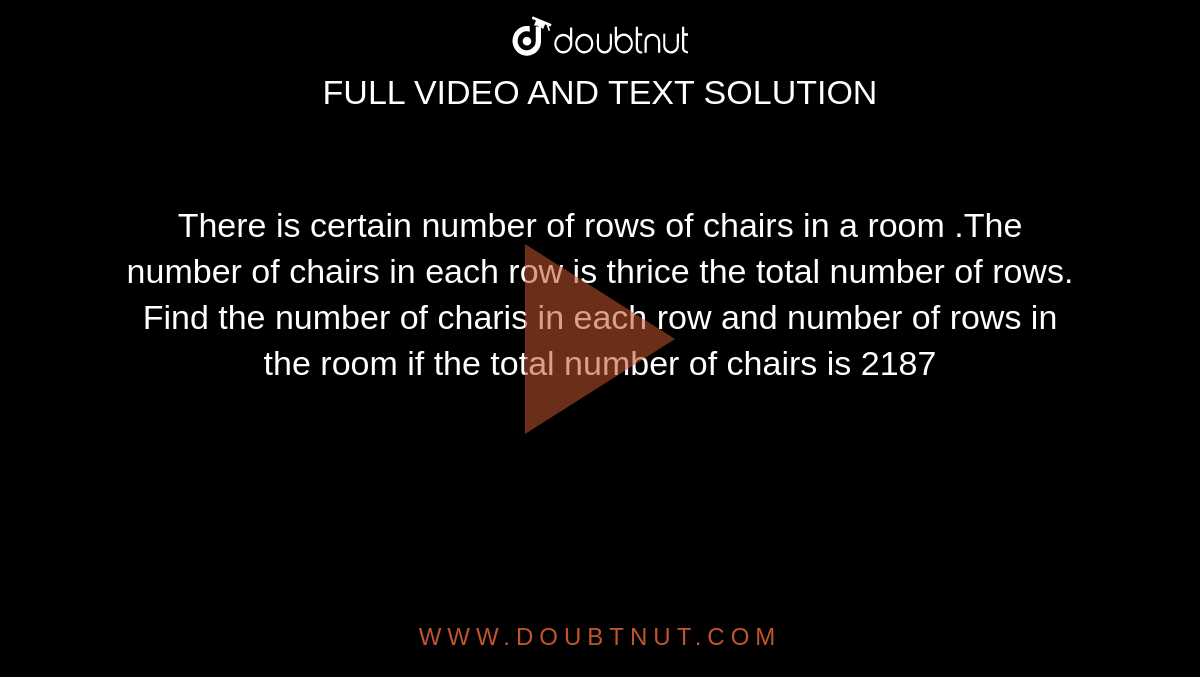 There is certain number of rows of chairs in a room .The number of chairs in each row is thrice the total number of rows. Find the number of charis in each row and number of rows in the room if the total number of chairs is 2187 