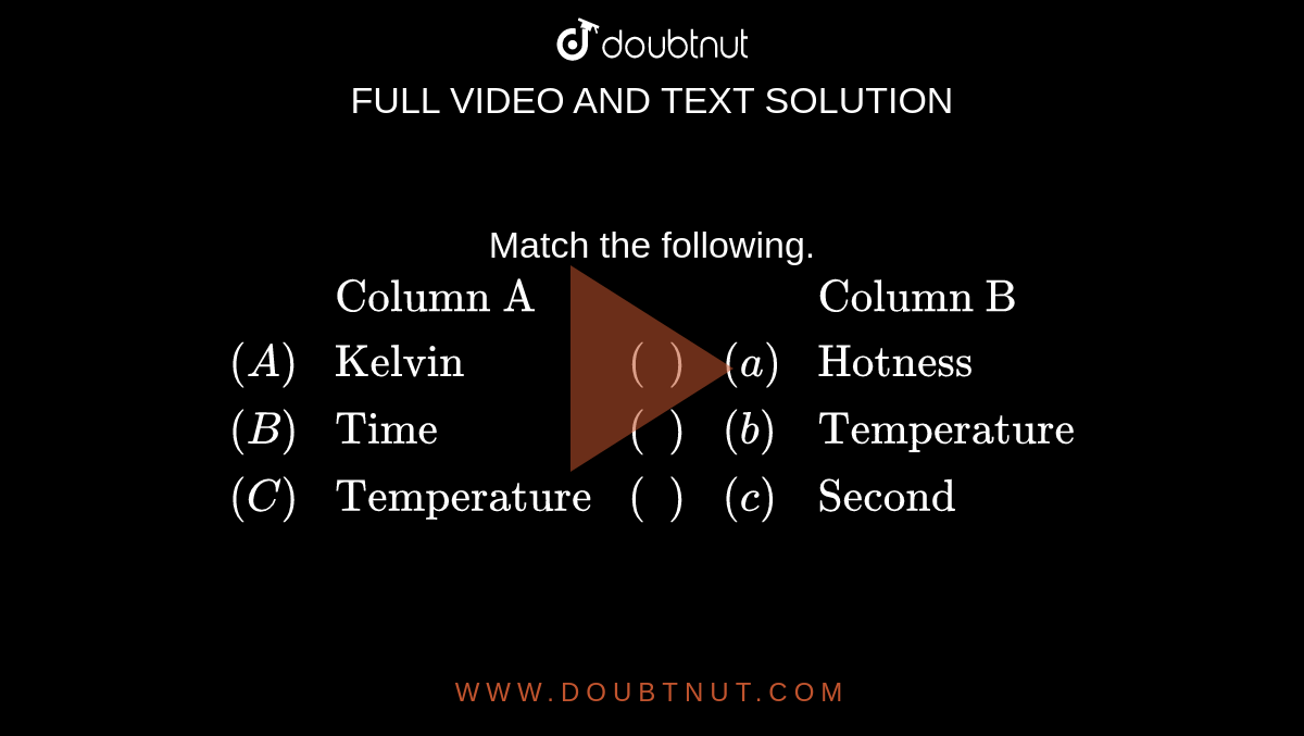 Match the following.  <br>  `{:(,"Column A",,,"Column B"),((A),"Kelvin","(  )",(a),"Hotness"),((B),"Time","(  )",(b),"Temperature"),((C),"Temperature","(  )",(c),"Second"):}`