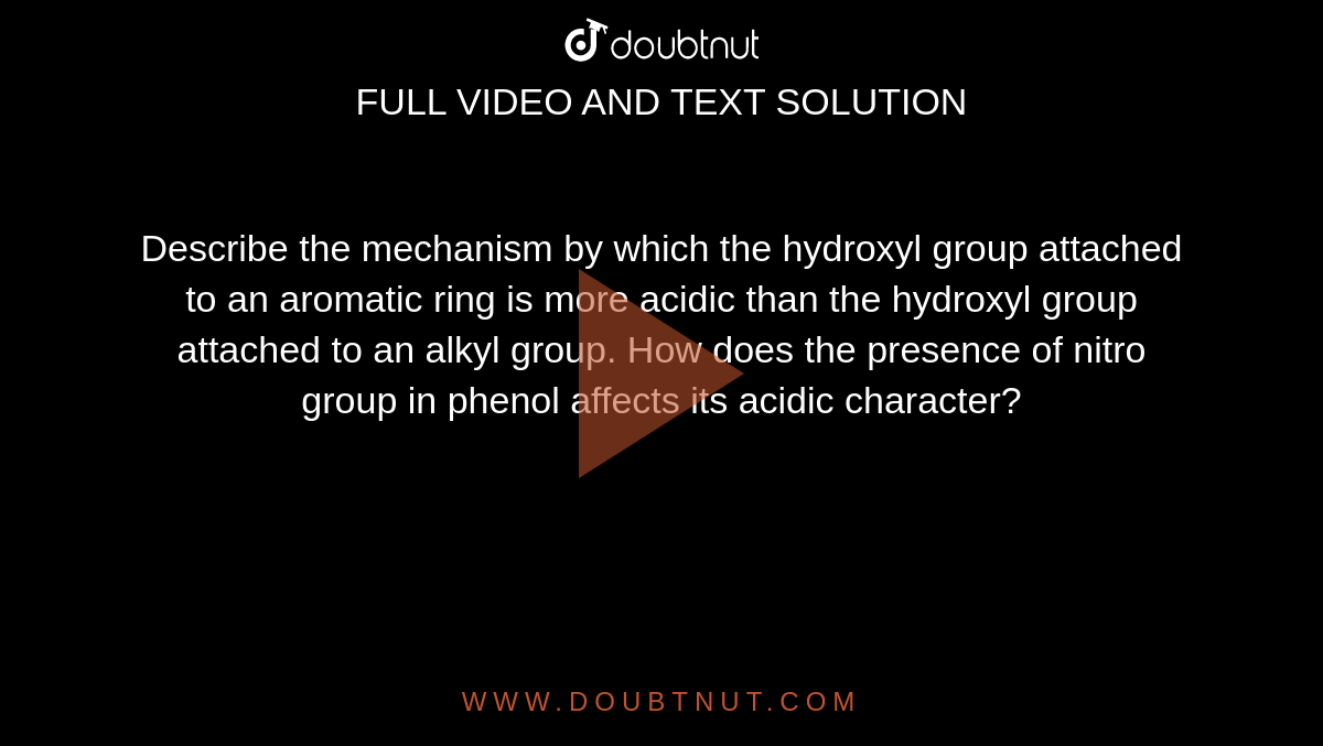 Describe the mechanism by which the hydroxyl group attached to an aromatic ring is more acidic than the hydroxyl group attached to an alkyl group. How does the presence of nitro group in phenol affects its acidic character? 
