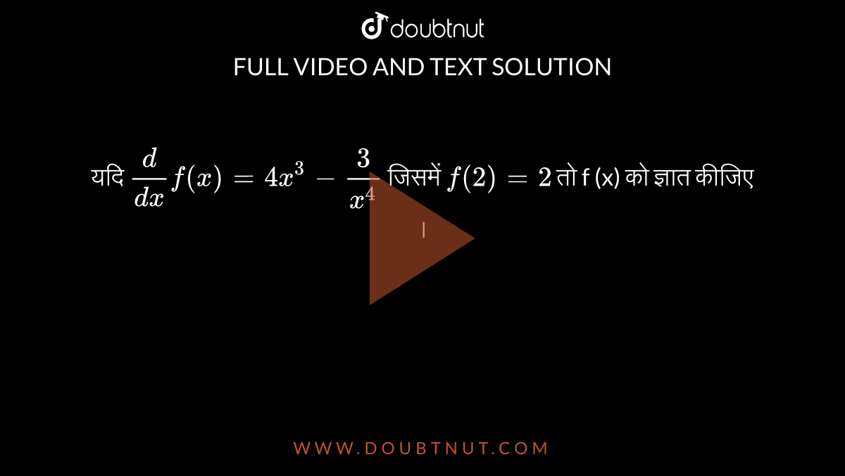 यदि `(d)/(dx) f(x) = 4x^(3) - (3)/(x^(4))` जिसमें `f(2) = 2` तो  f (x) को ज्ञात कीजिए । 