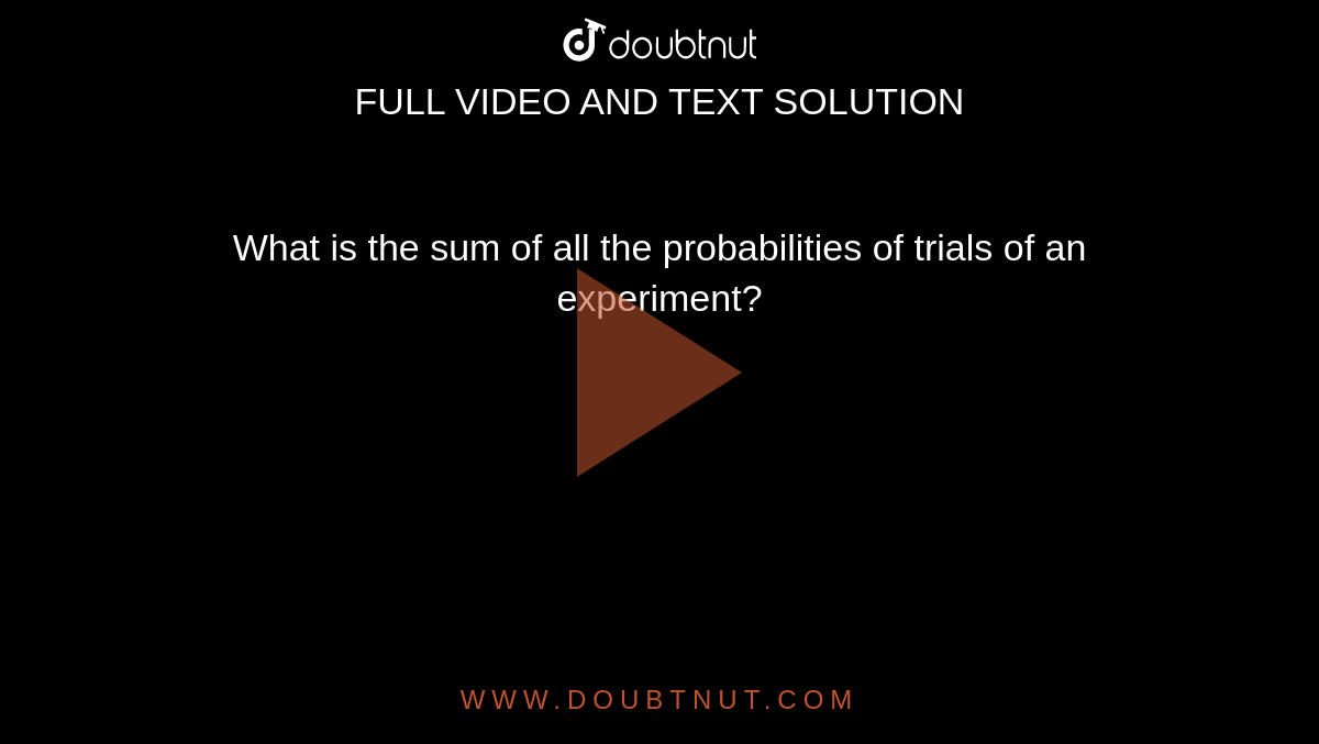 What is the sum of all the probabilities of trials of an experiment?