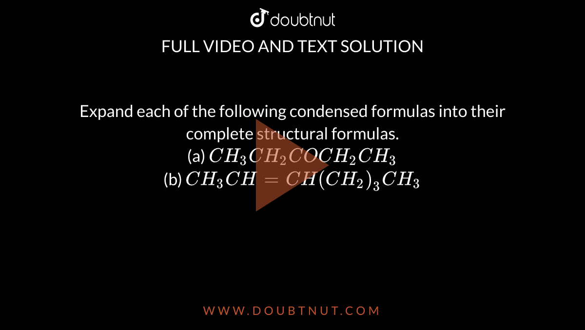Expand each of the following condensed formulas into their complete structural formulas. <br> (a) `CH_(3)CH_(2)COCH_(2)CH_(3)` <br> (b) `CH_(3)CH=CH(CH_(2))_(3)CH_(3)` 