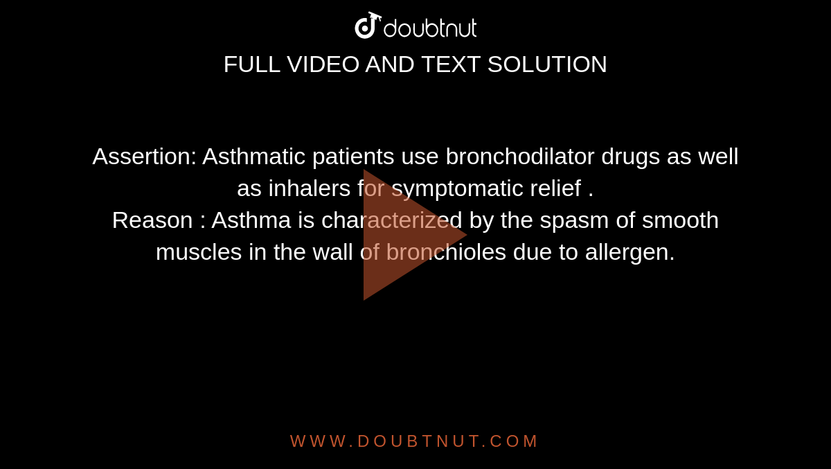 Assertion: Asthmatic patients use bronchodilator drugs as well as inhalers for symptomatic relief .  <br> Reason : Asthma is characterized by the spasm of smooth muscles in the wall of bronchioles due to allergen. 