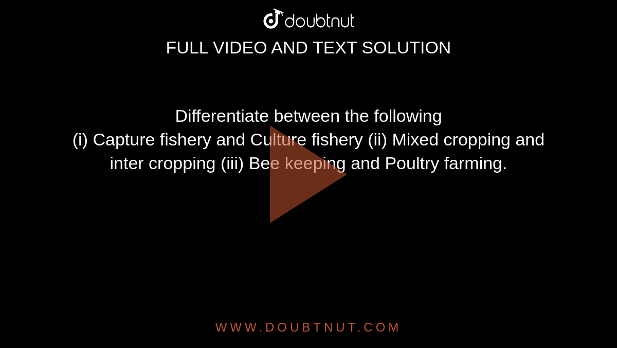 Differentiate between the following  <br> (i) Capture fishery and Culture fishery  (ii) Mixed cropping and inter cropping (iii) Bee keeping and Poultry farming. 