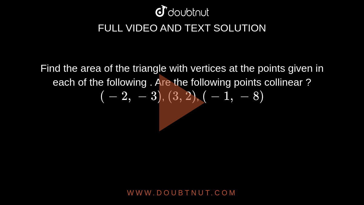 Find the area of the triangle with vertices at the points given in each of the following . Are the following points collinear ? <br> `(-2,-3)`, `(3,2)`, `(-1,-8)`