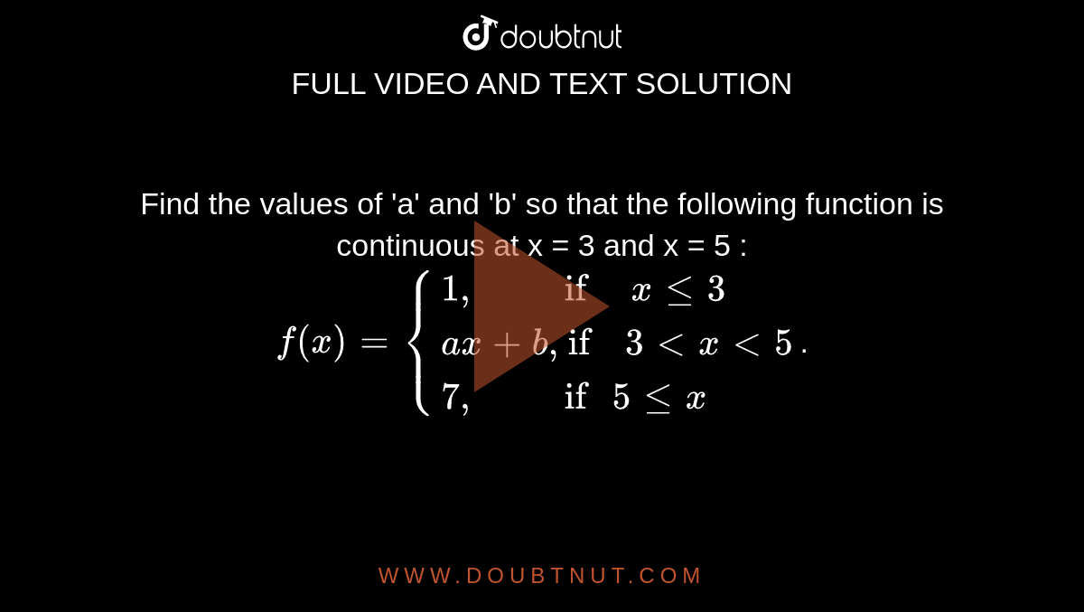 Find the values of 'a' and 'b' so that the following function is continuous at x = 3 and x = 5 : <br> `f(x)={{:(1",          if   "xle3),(ax+b", if  "3ltxlt5),(7",          if "5lex):}`.